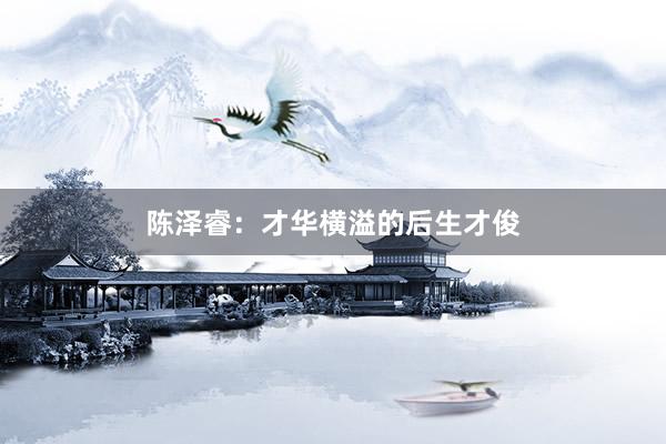 陈泽睿：才华横溢的后生才俊